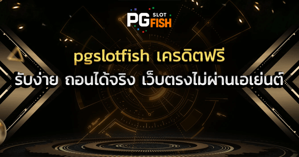 pgslotfish เครดิตฟรี รับง่าย ถอนได้จริง เว็บตรงไม่ผ่านเอเย่นต์