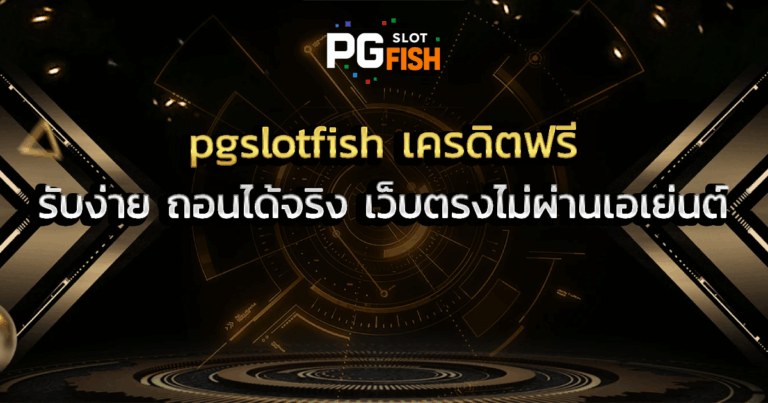 pgslotfish เครดิตฟรี รับง่าย ถอนได้จริง เว็บตรงไม่ผ่านเอเย่นต์